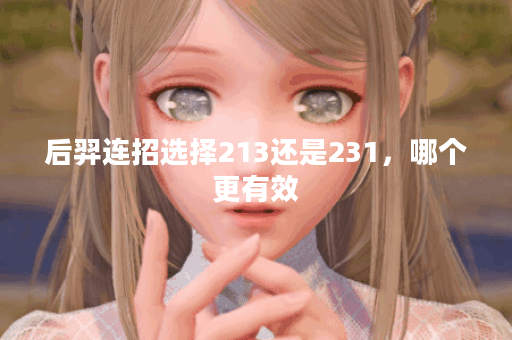 后羿连招选择213还是231，哪个更有效？
