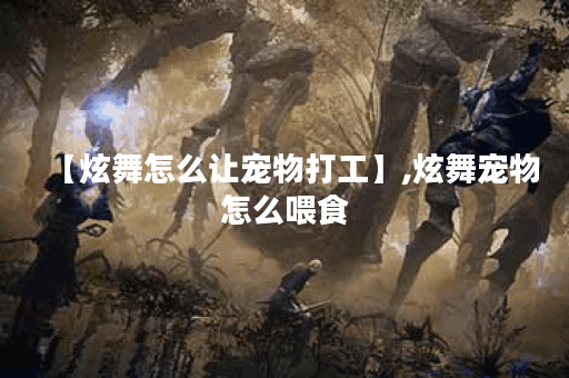 【炫舞怎么让宠物打工】,炫舞宠物怎么喂食