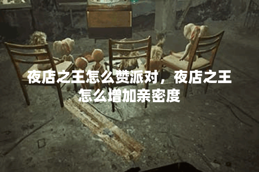 夜店之王怎么赞派对，夜店之王怎么增加亲密度