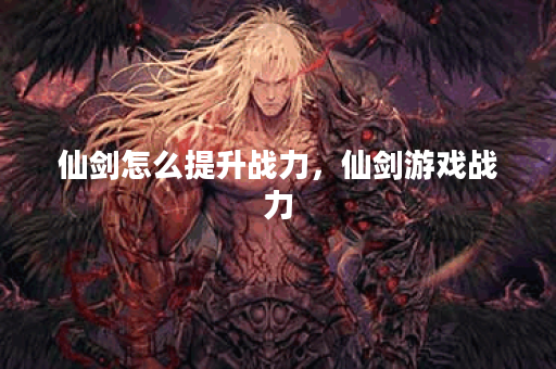 仙剑怎么提升战力，仙剑游戏战力