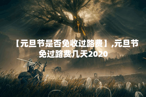 【元旦节是否免收过路费】,元旦节免过路费几天2020