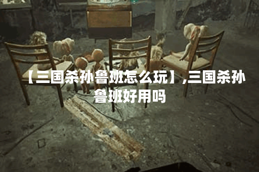 【三国杀孙鲁班怎么玩】,三国杀孙鲁班好用吗