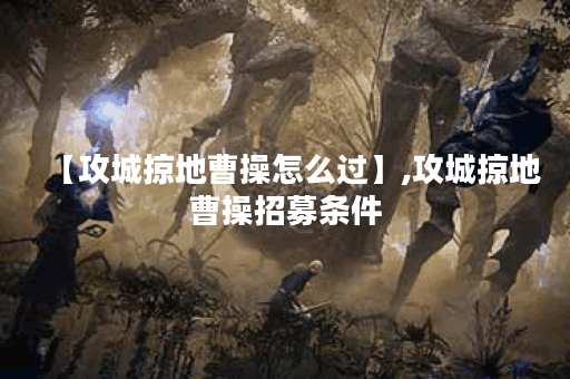 【攻城掠地曹操怎么过】,攻城掠地曹操招募条件