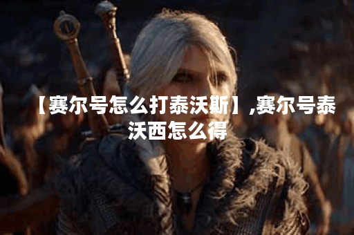 【赛尔号怎么打泰沃斯】,赛尔号泰沃西怎么得