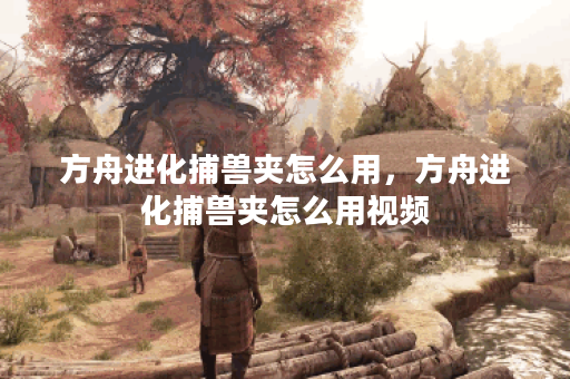 方舟进化捕兽夹怎么用，方舟进化捕兽夹怎么用视频