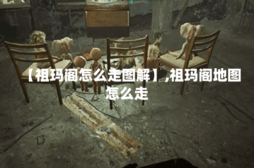 【祖玛阁怎么走图解】,祖玛阁地图怎么走