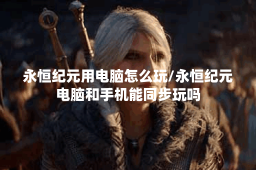 永恒纪元用电脑怎么玩/永恒纪元电脑和手机能同步玩吗