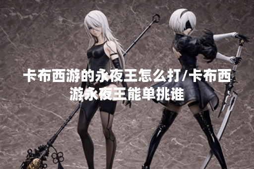 卡布西游的永夜王怎么打/卡布西游永夜王能单挑谁