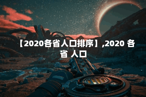 【2020各省人口排序】,2020 各省 人口