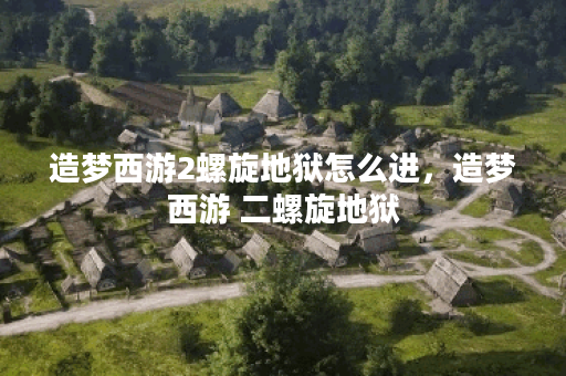 造梦西游2螺旋地狱怎么进，造梦西游 二螺旋地狱