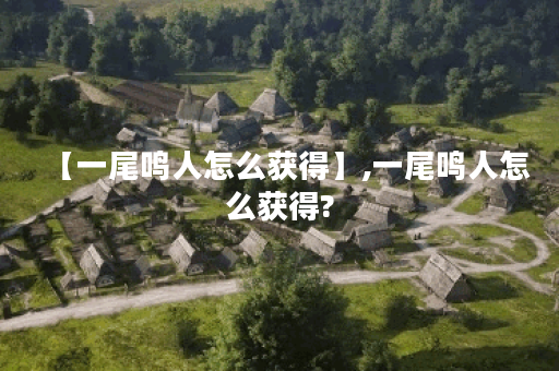 【一尾鸣人怎么获得】,一尾鸣人怎么获得?