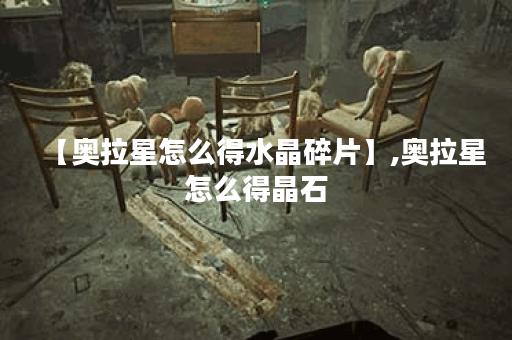 【奥拉星怎么得水晶碎片】,奥拉星怎么得晶石