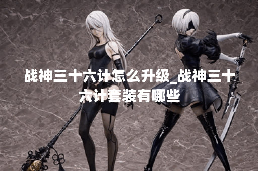 战神三十六计怎么升级_战神三十六计套装有哪些