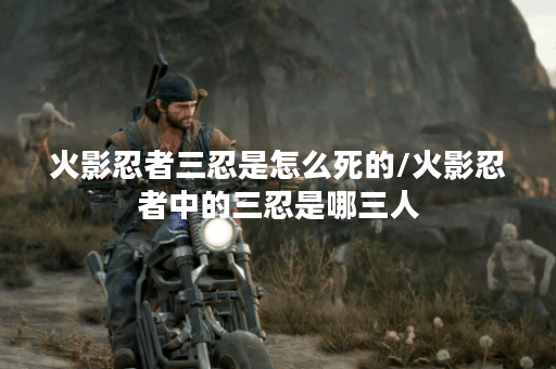 火影忍者三忍是怎么死的/火影忍者中的三忍是哪三人