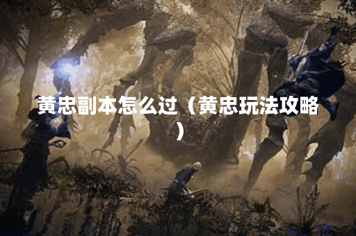 黄忠副本怎么过（黄忠玩法攻略）