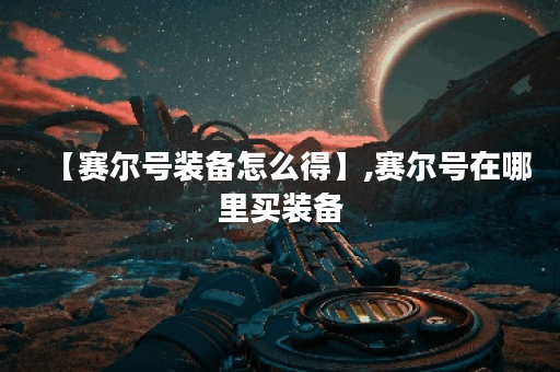 【赛尔号装备怎么得】,赛尔号在哪里买装备
