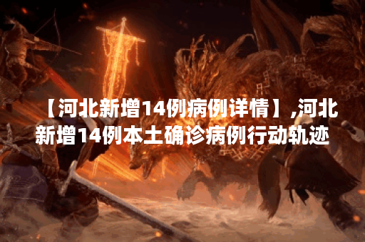 【河北新增14例病例详情】,河北新增14例本土确诊病例行动轨迹