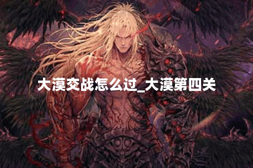 大漠交战怎么过_大漠第四关