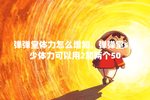 弹弹堂体力怎么增加，弹弹堂s多少体力可以用2加两个50