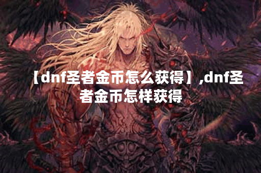 【dnf圣者金币怎么获得】,dnf圣者金币怎样获得