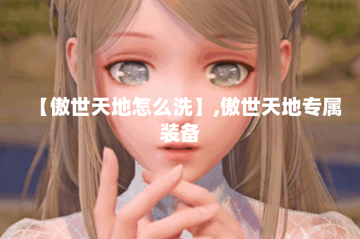 【傲世天地怎么洗】,傲世天地专属装备