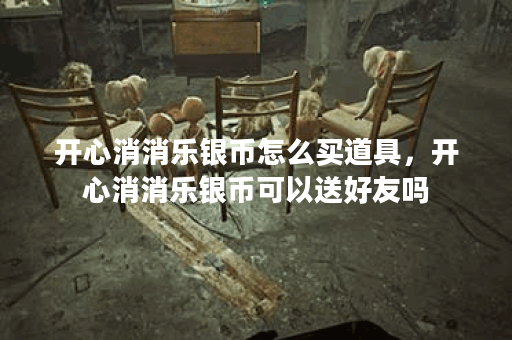 开心消消乐银币怎么买道具，开心消消乐银币可以送好友吗