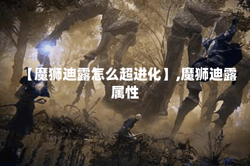 【魔狮迪露怎么超进化】,魔狮迪露属性