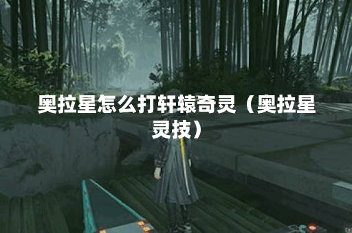 奥拉星怎么打轩辕奇灵（奥拉星灵技）