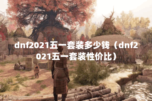 dnf2021五一套装多少钱（dnf2021五一套装性价比）