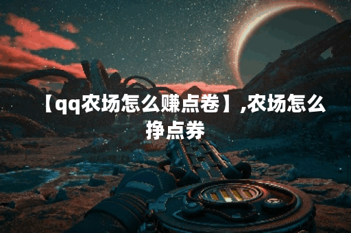 【qq农场怎么赚点卷】,农场怎么挣点券