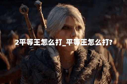 2平等王怎么打_平等王怎么打?