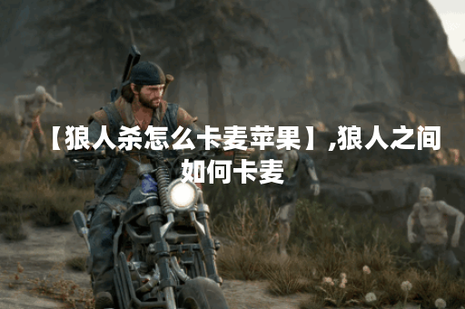 【狼人杀怎么卡麦苹果】,狼人之间如何卡麦