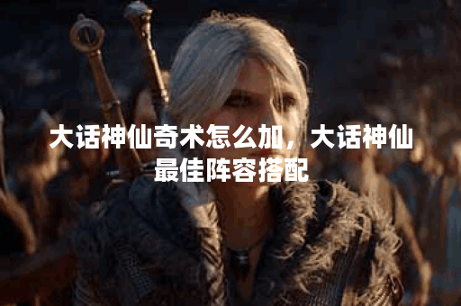 大话神仙奇术怎么加，大话神仙最佳阵容搭配