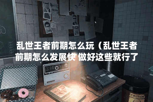 乱世王者前期怎么玩（乱世王者前期怎么发展快 做好这些就行了）