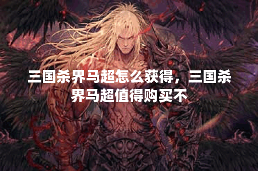 三国杀界马超怎么获得，三国杀界马超值得购买不