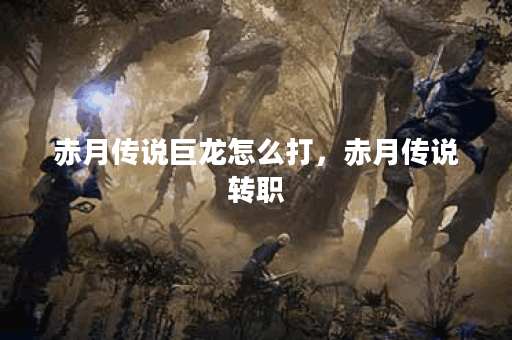 赤月传说巨龙怎么打，赤月传说转职