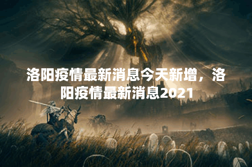 洛阳疫情最新消息今天新增，洛阳疫情最新消息2021