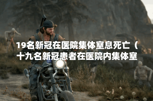 19名新冠在医院集体窒息死亡（十九名新冠患者在医院内集体窒息死亡）