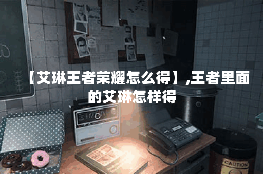 【艾琳王者荣耀怎么得】,王者里面的艾琳怎样得