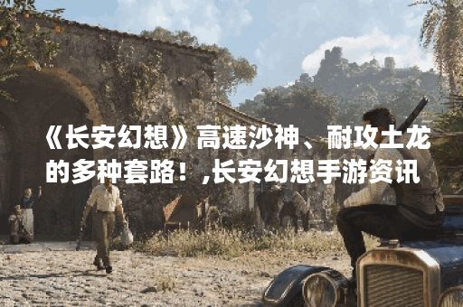 《长安幻想》高速沙神、耐攻土龙的多种套路！,长安幻想手游资讯