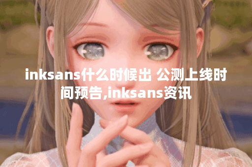 inksans什么时候出 公测上线时间预告,inksans资讯