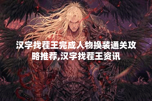 汉字找茬王完成人物换装通关攻略推荐,汉字找茬王资讯