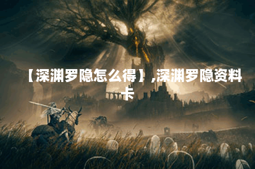 【深渊罗隐怎么得】,深渊罗隐资料卡