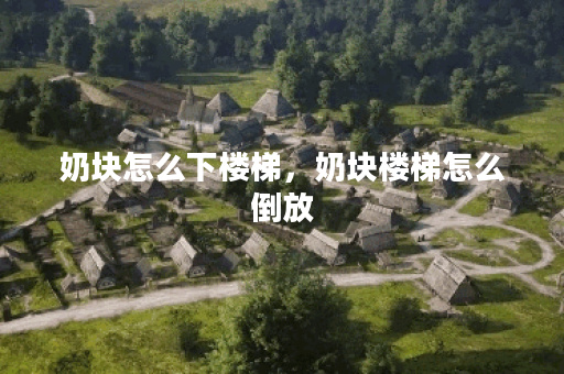 奶块怎么下楼梯,奶块楼梯怎么倒放 奶块怎么下楼梯,奶块楼梯怎么倒放