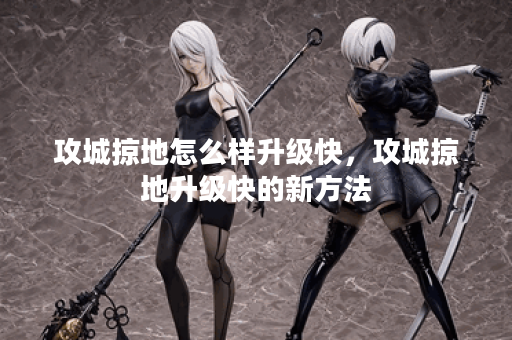 攻城掠地怎么样升级快，攻城掠地升级快的新方法