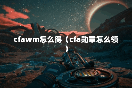 cfawm怎么得（cfa勋章怎么领）