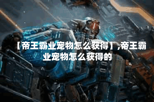 【帝王霸业宠物怎么获得】,帝王霸业宠物怎么获得的