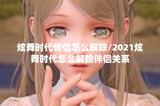 炫舞时代情侣怎么解除/2021炫舞时代怎么解除伴侣关系