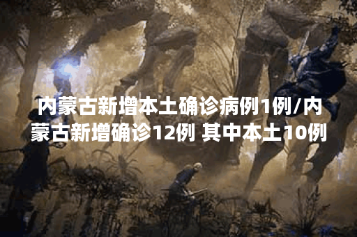 内蒙古新增本土确诊病例1例/内蒙古新增确诊12例 其中本土10例