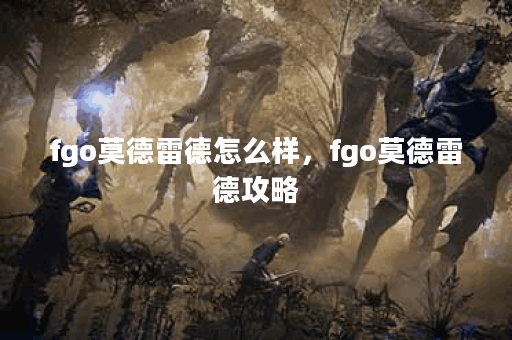 fgo莫德雷德怎么样，fgo莫德雷德攻略